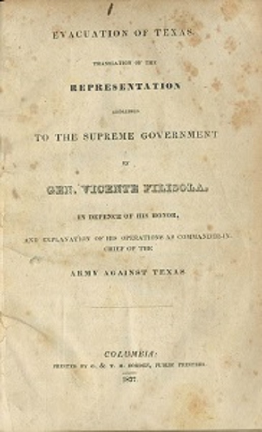 EVACUATION OF TEXAS: TRANSLATION OF THE REPRESENTATION ADDRESSED TO THE SUPREME GOVERNMENT BY GEN. VICENTE FILISOLA, IN DEFENCE OF HIS HONOR, AND EXPLANATION OF HIS OPERATIONS AS COMMANDER-IN-CHIEF OF THE ARMY AGAINST TEXAS.