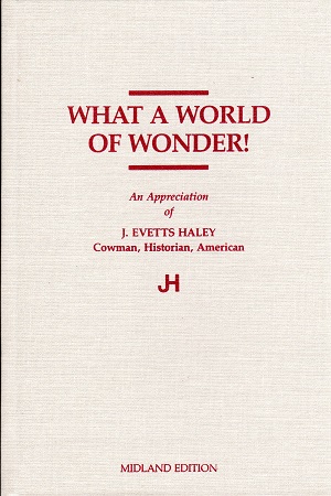 WHAT A WORLD OF WONDER!  AN APPRECIATION OF J. EVETTS HALEY: COWMAN, HISTORIAN, AMERICAN.
