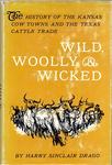 WILD, WOOLY & WICKED: THE HISTORY OF THE KANSAS COW TOWNS AND THE TEXAS CATTLE TRADE.
